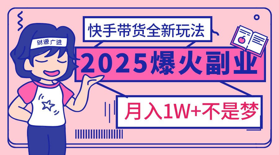 2025年爆红副业！快手带货全新玩法，月入1万加不是梦！-扬明网创