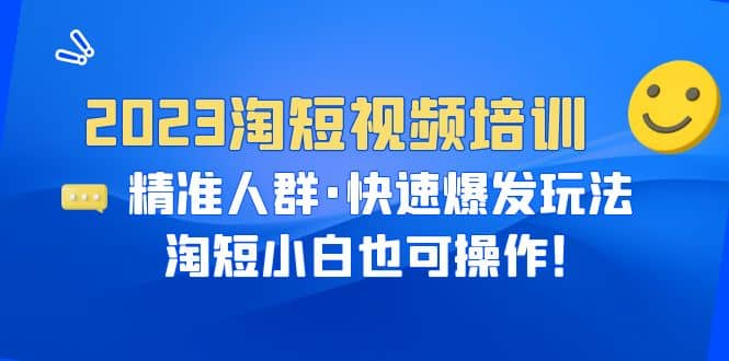 2023淘短视频培训:精准人群·快速爆发玩法,淘短小白也可操作-扬明网创