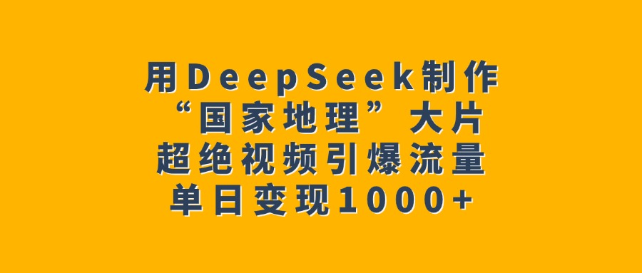 用DeepSeek制作“国家地理”大片，超绝视频引爆流量，单日变现1000+-扬明网创