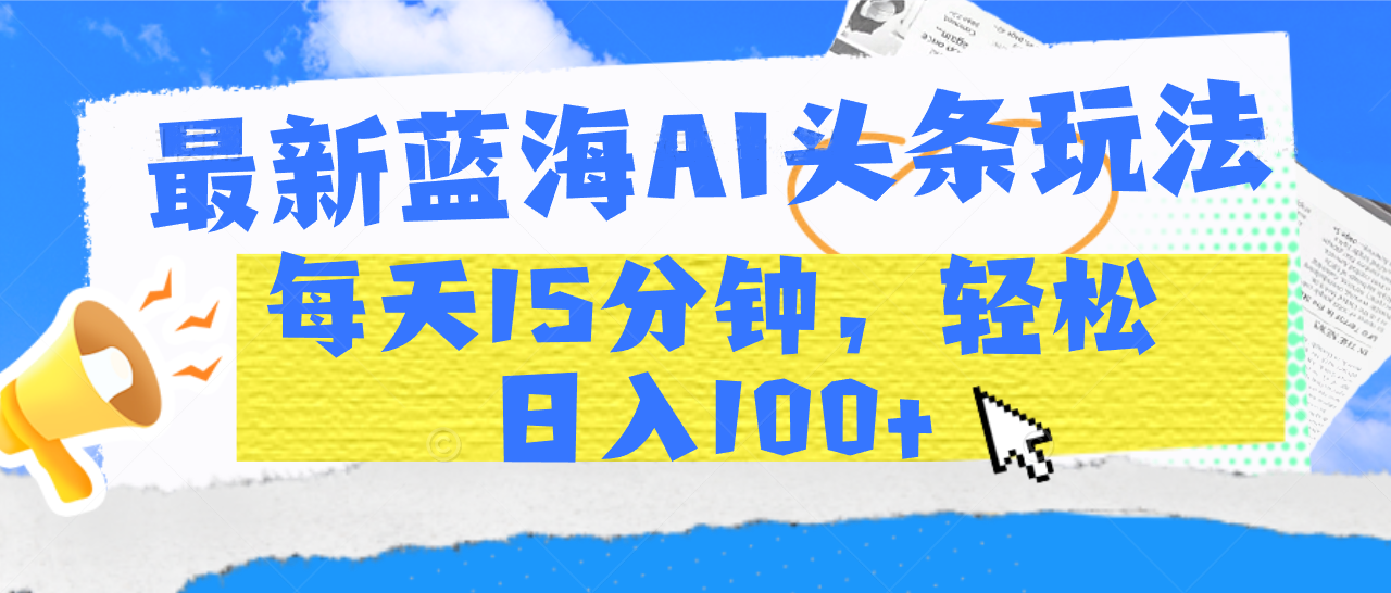 最新蓝海AI头条玩法，每天15分钟，轻松日入100+-扬明网创