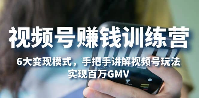 视频号赚钱训练营：6大变现模式，对平台的各项功能详细讲解，实现百万GMV-扬明网创