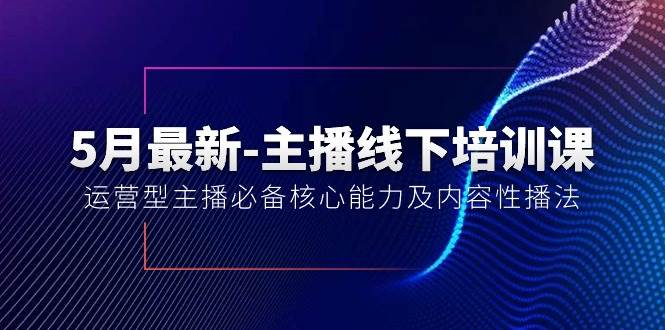 5月最新-主播线下培训课【40期】:运营型主播必备核心能力及内容性播法-扬明网创