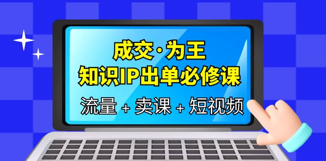 成交·为王,知识·IP出单必修课(流量+卖课+短视频)-扬明网创