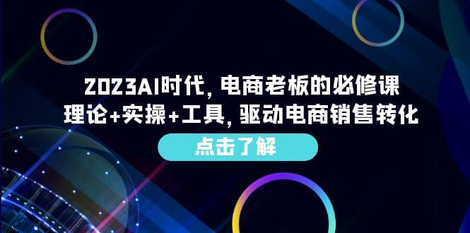 2023AI·时代,电商老板的必修课,理论+实操+工具,驱动电商销售转化-扬明网创