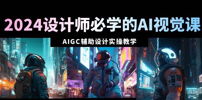 2024设计师必学的AI视觉课：AIGC辅助设计实操教学（66节课）-扬明网创