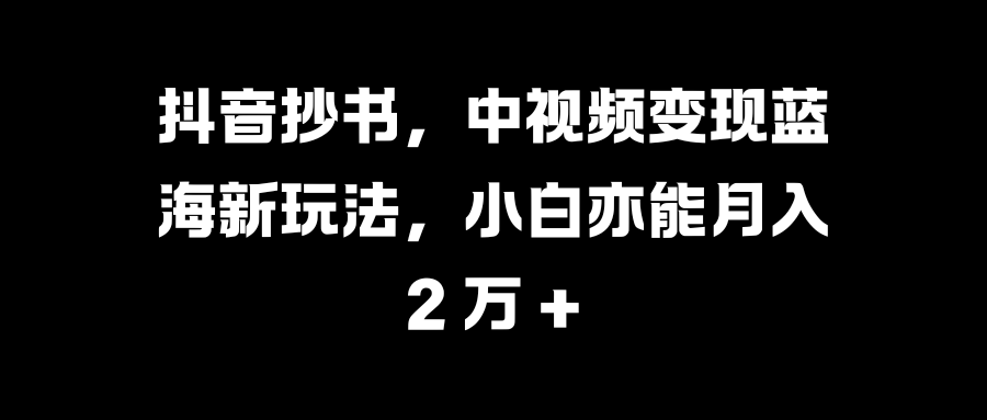 抖音抄书,中视频变现蓝海新玩法,小白亦能月入 2 万 +-扬明网创