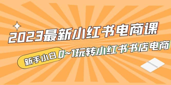 2023最新小红书·电商课，新手小白从0~1玩转小红书书店电商-扬明网创