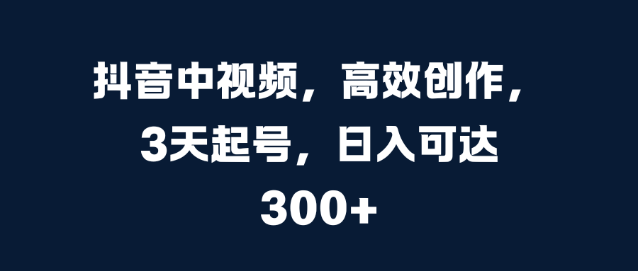 抖音中视频,高效创作,3天起号,日入可达300+-扬明网创