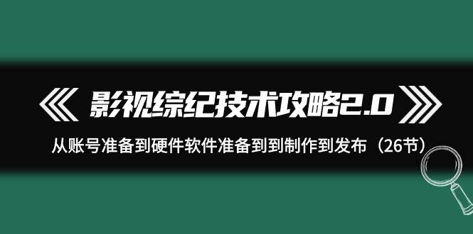 影视 综纪技术攻略2.0:从账号准备到硬件软件准备到到制作到发布(26节)-扬明网创