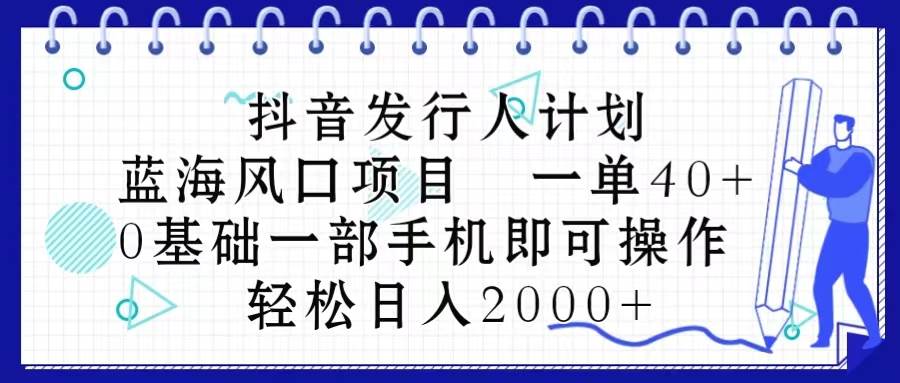 抖音发行人计划，蓝海风口项目 一单40，0基础一部手机即可操作 日入2000＋-扬明网创