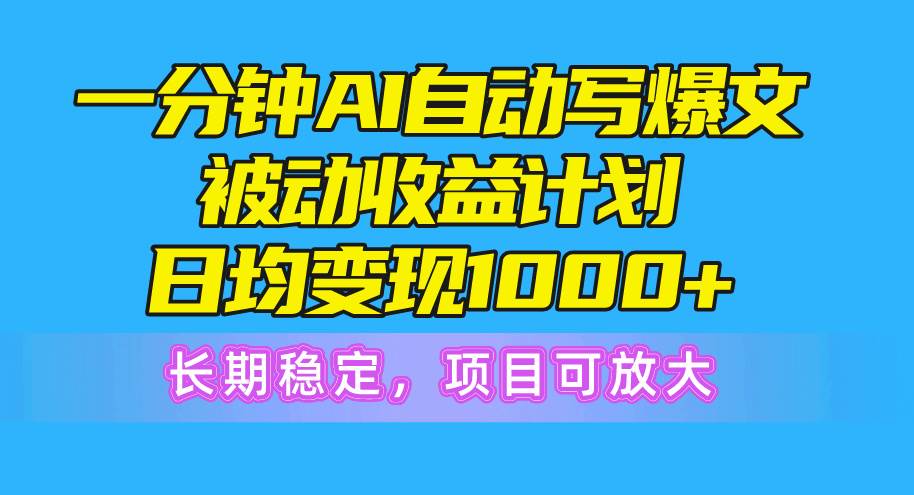 一分钟AI爆文被动收益计划，日均变现1000+，长期稳定，项目可放大-扬明网创