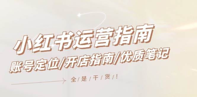 小红书运营指南，账号定位/开店指南/优质笔记/没有套路，全是经验-扬明网创