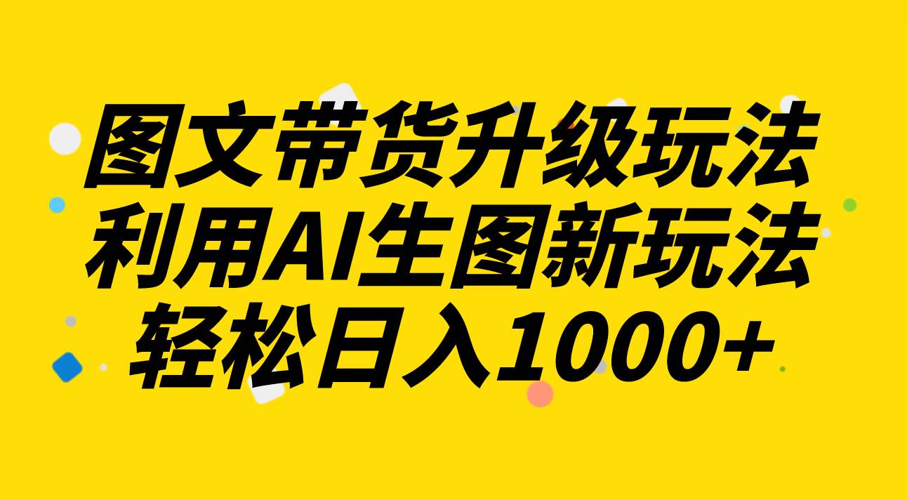 图文带货升级玩法2.0分享,利用AI生图新玩法,每天半小时轻松日入1000+-扬明网创