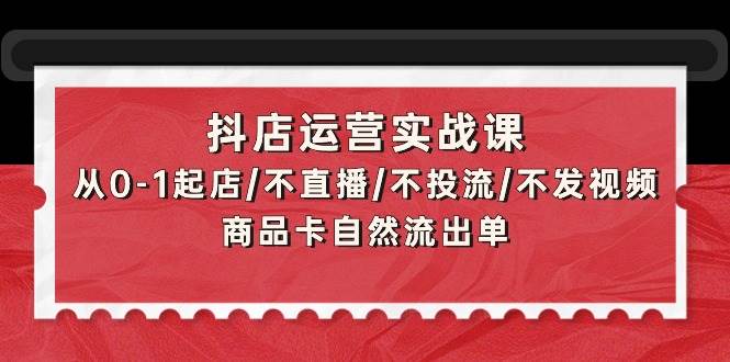 抖店运营实战课:从0-1起店/不直播/不投流/不发视频/商品卡自然流出单-扬明网创