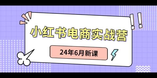 小红书电商实战营：小红书笔记带货和无人直播，24年6月新课-扬明网创