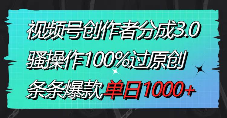 视频号创作者分成3.0玩法,骚操作100%过原创,条条爆款,单日1000+-扬明网创