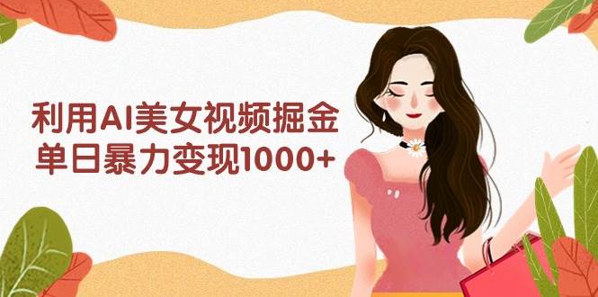 利用AI美女视频掘金，单日暴力变现1000+，多平台高收益，小白跟着干就完...-扬明网创