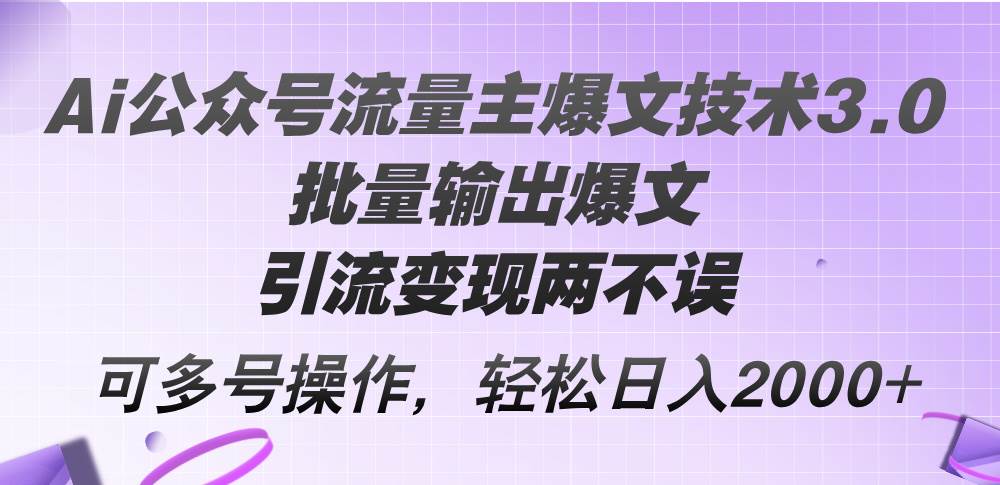 Ai公众号流量主爆文技术3.0，批量输出爆文，引流变现两不误，多号操作...-扬明网创