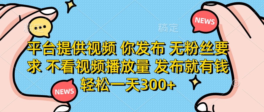 平台提供视频，你发布  无粉丝要求，不看视频播放量，发布就有钱，轻松一天300+-扬明网创