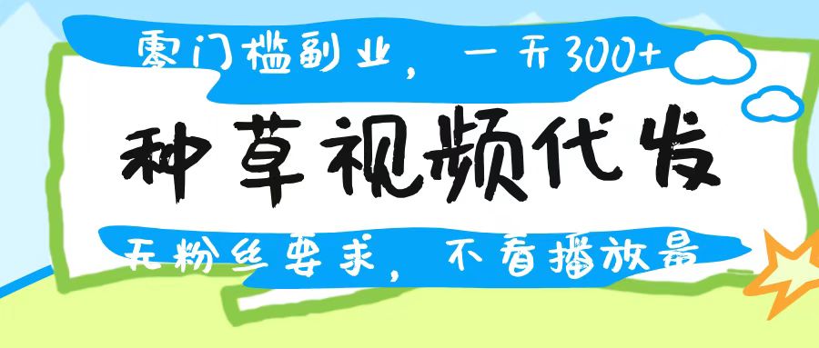 种草视频代发，无门槛日入300+，无粉丝要求，不看播放量-扬明网创