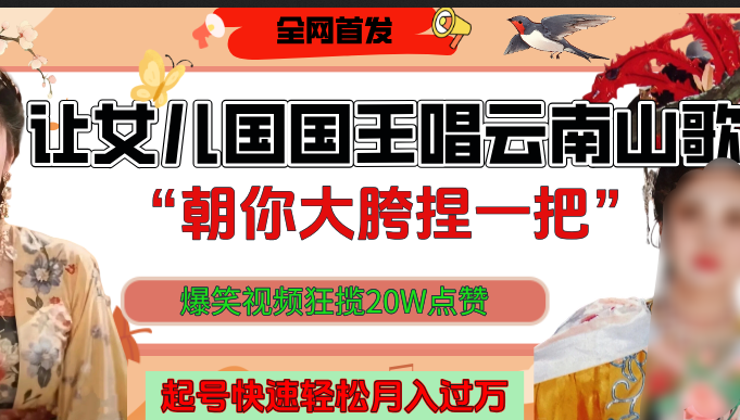 让女儿国国王开口唱云南山歌“朝你大垮捏一把”，爆笑视频狂揽点赞20W，熟练后起号快轻松月入过万！-扬明网创