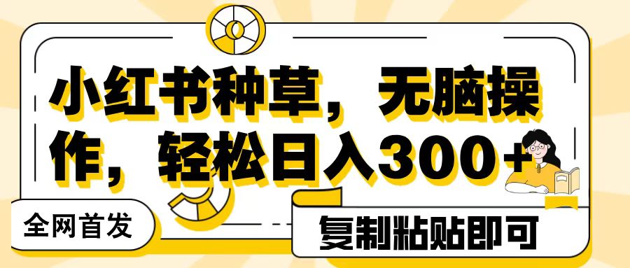 全网首发小红书种草，无脑操作，复制粘贴即可，轻松日入300+-扬明网创