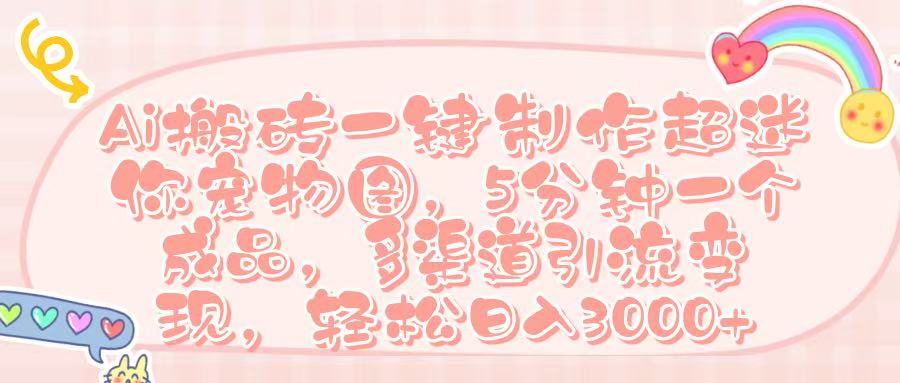 Ai 搬砖一键制作超迷你宠物图，五分钟一个成品，多渠道引流，轻松日入 3000➕-扬明网创