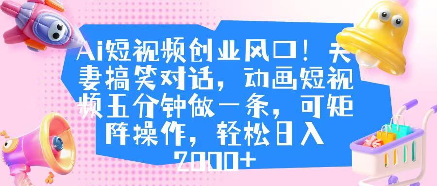 Ai短视频创业风口!夫妻搞笑对话,动画短视频五分钟做一条,可矩阵操作,轻松日入 2000+-扬明网创