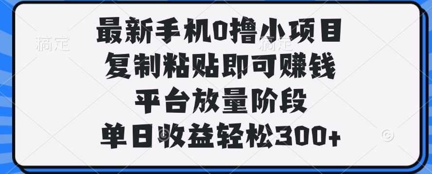 最新手机0撸小项目，复制粘贴即可赚钱，单日收益轻松300+-扬明网创
