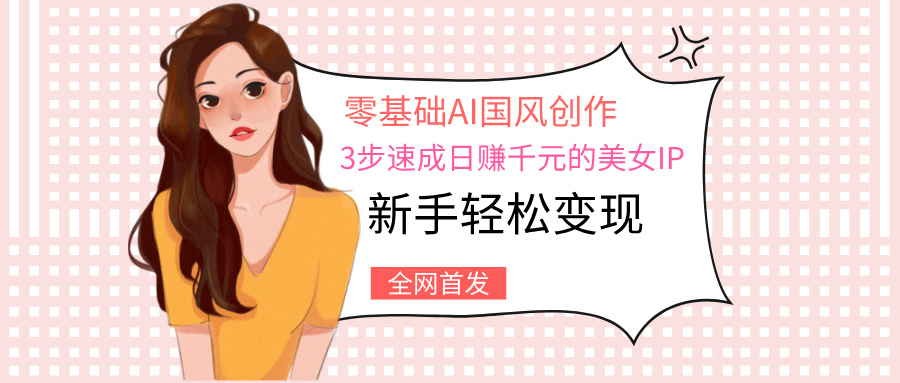 零基础AI国风创作：3步速成日赚千元的美女IP，新手轻松变现-扬明网创