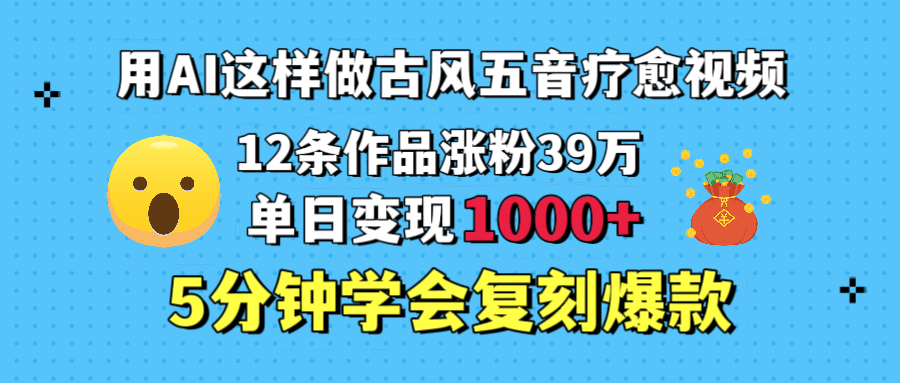 用AI这样做古风五音疗愈视频，12条作品涨粉39万，单日变现1000＋，五分钟学会复刻爆款-扬明网创