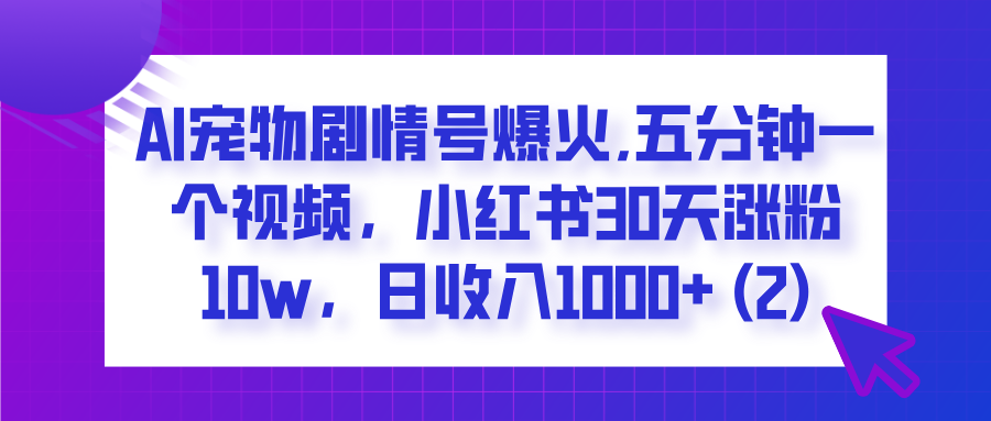  AI宠物剧情号爆火,五分钟一个视频，小红书30天涨粉10w，日收入1000+-扬明网创