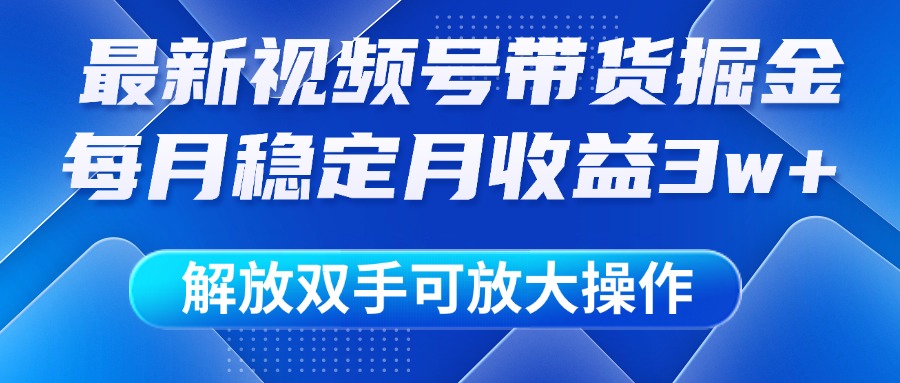 最新视频号带货掘金项目，每月稳定月收益3w+，解放双手，可放大操作-扬明网创