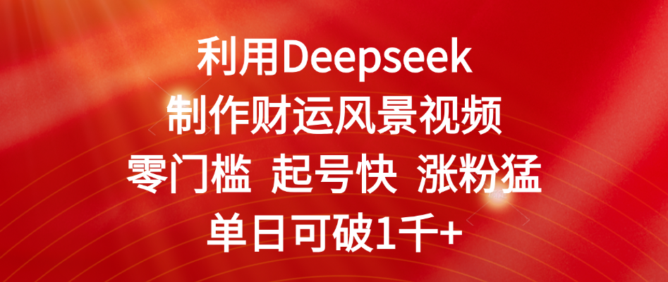 利用Deepseek制作财运风景视频,零门槛 起号快 涨粉猛,单日可破1千+-扬明网创