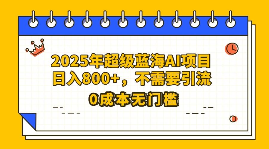 25年超级蓝海AI项目日入800+，不需要引流零成本-扬明网创