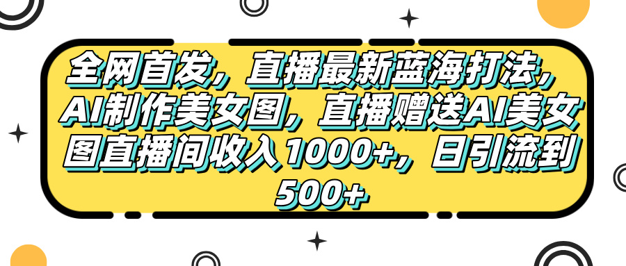 全网首发，直播最新蓝海打法，AI制作美女图，直播赠送AI美女图直播间收入1000+，日引流到500+，-扬明网创
