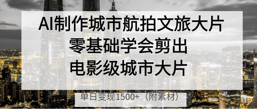 AI制作城市航拍文旅大片,零基础学会剪出电影级城市大片,单日变现1500+-扬明网创