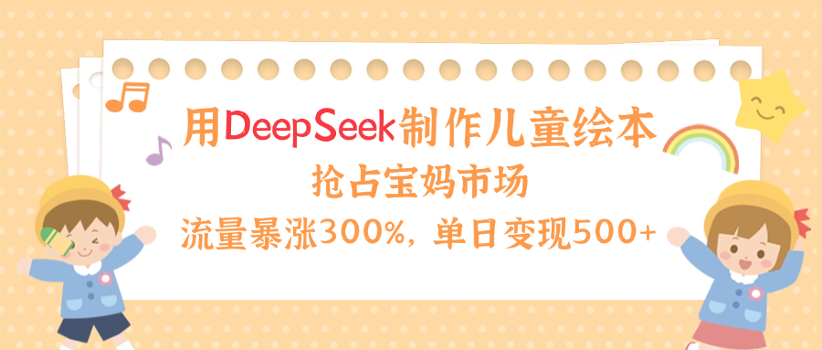 用Deepseek制作儿童绘本，流量暴涨300%，抢占宝妈儿童市场，单日变现500+！-扬明网创