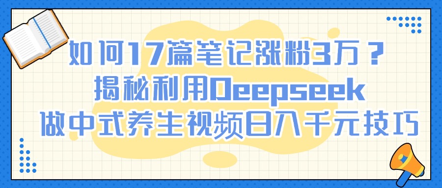 如何17篇笔记涨粉3万？揭秘利用Deepseek做中式养生视频日入千元技巧-扬明网创