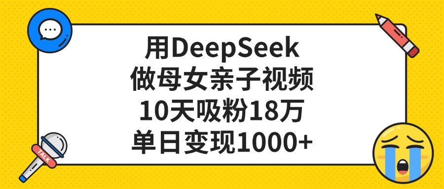 用DeepSeek做母女亲子视频,10天吸粉18万,单日变现1000+-扬明网创