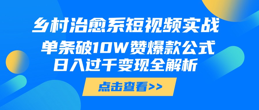 乡村治愈系短视频实战,单条破10W赞爆款公式,日入过千变现全解析-扬明网创