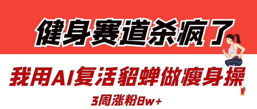 健身赛道杀疯了？我用AI复活貂蝉做瘦身操，3周涨粉8W-扬明网创