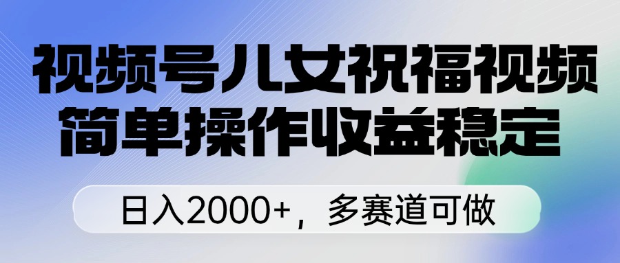 视频号儿女祝福视频，简单操作收益稳定，日入2000+，多赛道可做-扬明网创