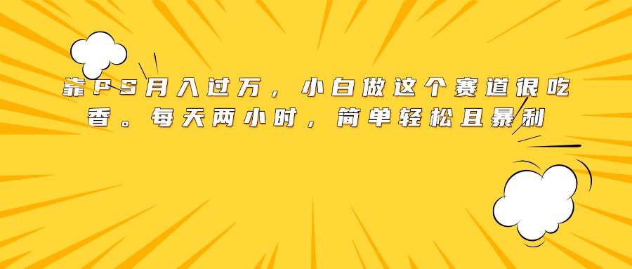 靠PS月入过万，小白做这个赛道很吃香。每天两小时，简单轻松且暴利-扬明网创