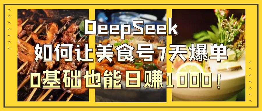 DeepSeek如何让美食号7天爆单，0基础也能日赚1000！-扬明网创