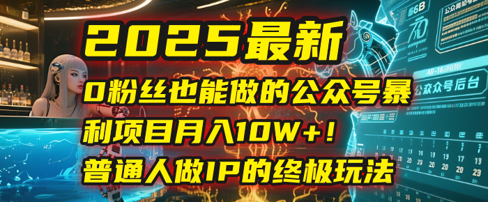 2025最新0粉丝也能做的公众号暴利项目，月入10W+！普通人做IP的终极玩法-扬明网创