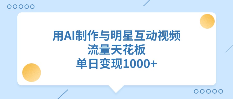 用AI制作与明星互动视频,单日变现1000+,流量天花板-扬明网创