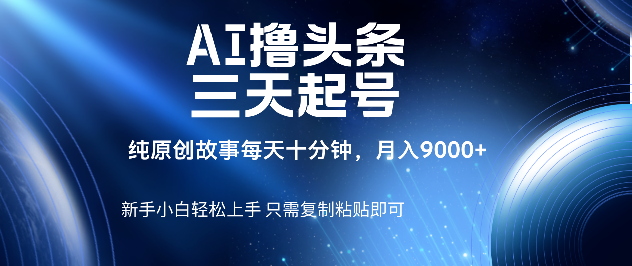 AI撸头条三天起号,纯原创情感故事,每天10分钟月入9000+-扬明网创