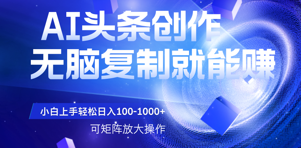 AI头条文章创作,无脑复制粘贴就能赚,小白轻松上手稳定日入100-1000+ 可矩阵操作-扬明网创