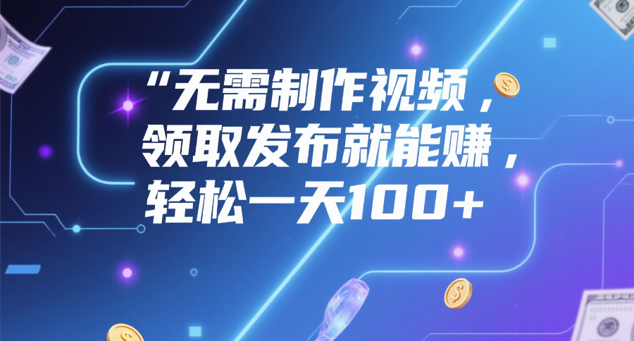 无需制作视频，领取发布就能赚，轻松一天100+-扬明网创